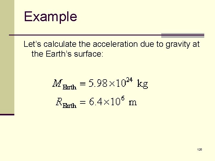 Example Let’s calculate the acceleration due to gravity at the Earth’s surface: 125 