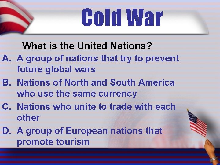 Cold War What is the United Nations? A. A group of nations that try