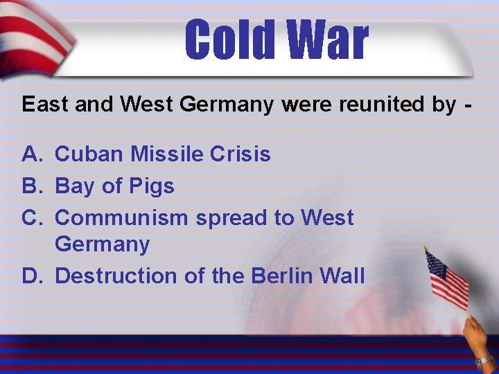 Cold War East and West Germany were reunited by - A. Cuban Missile Crisis