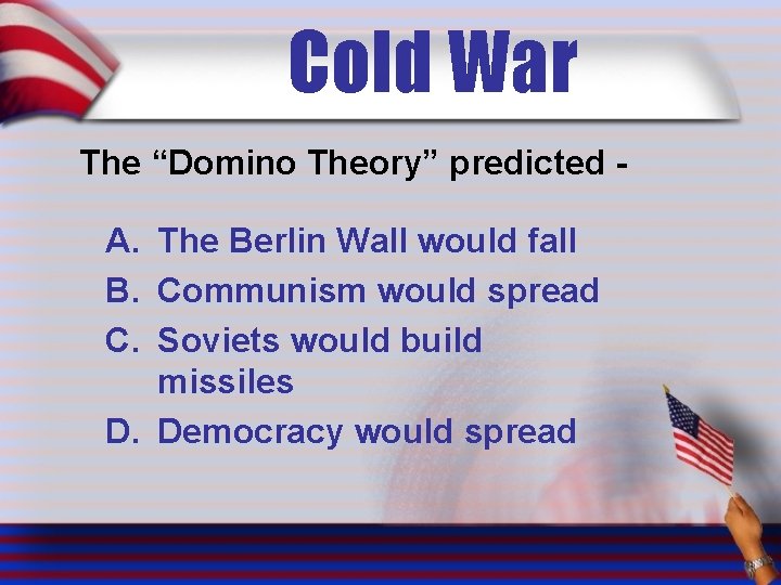Cold War The “Domino Theory” predicted - A. The Berlin Wall would fall B.