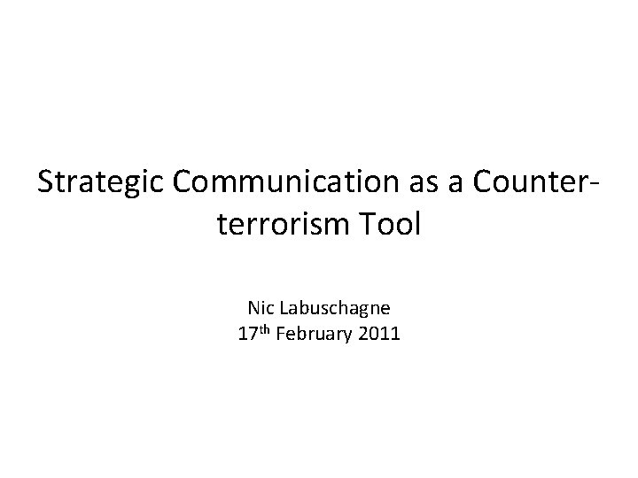 Strategic Communication as a Counterterrorism Tool Nic Labuschagne 17 th February 2011 