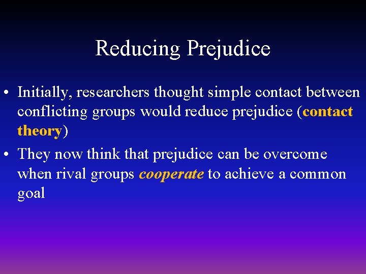 Reducing Prejudice • Initially, researchers thought simple contact between conflicting groups would reduce prejudice Reducing Prejudice • Initially, researchers thought simple contact between conflicting groups would reduce prejudice