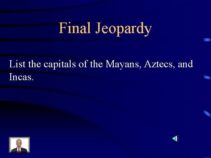 Final Jeopardy List the capitals of the Mayans, Aztecs, and Incas. 