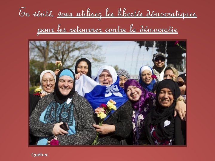 En vérité, vous utilisez les libertés démocratiques pour les retourner contre la démocratie Québec