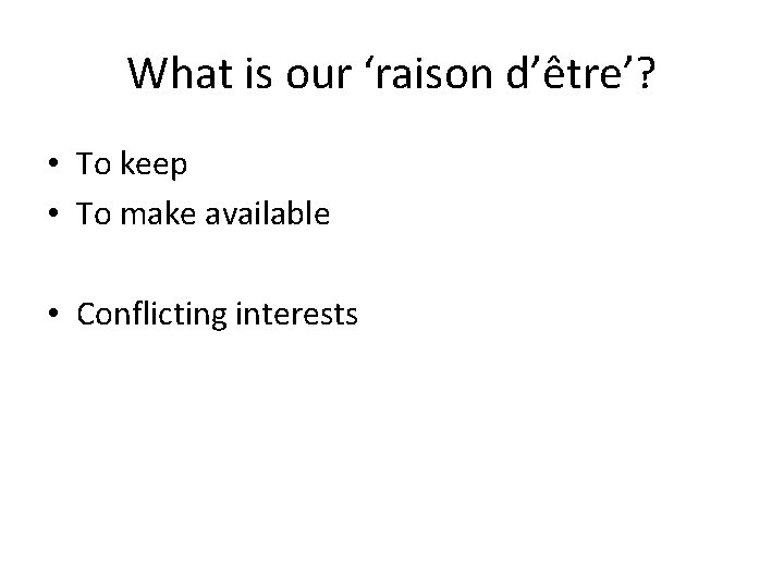 What is our ‘raison d’être’? • To keep • To make available • Conflicting