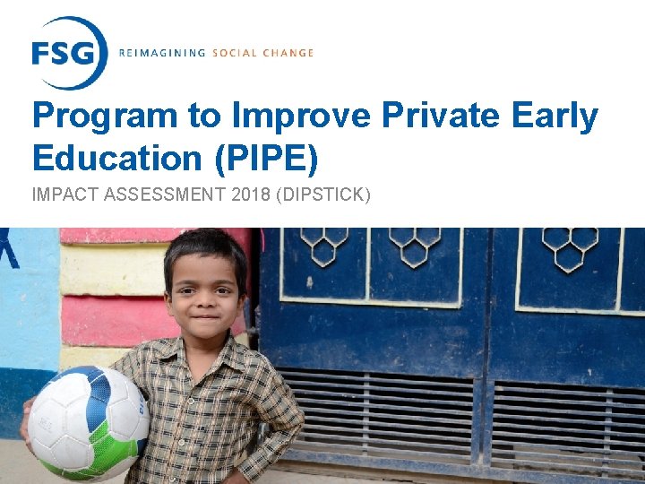 Program to Improve Private Early Education (PIPE) IMPACT ASSESSMENT 2018 (DIPSTICK) © FSG |