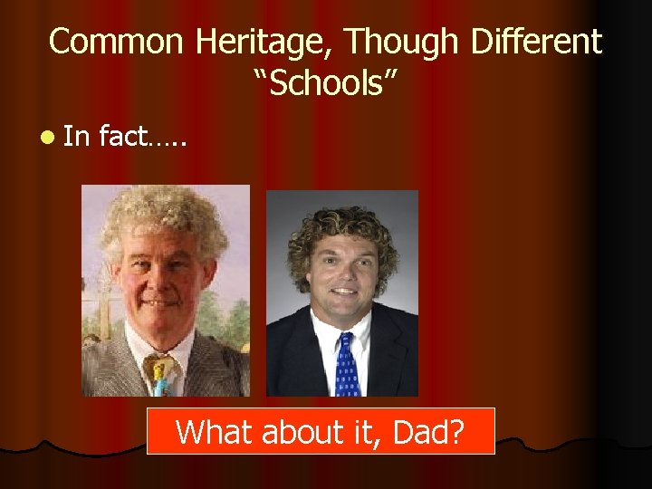 Common Heritage, Though Different “Schools” l In fact…. . What about it, Dad? 