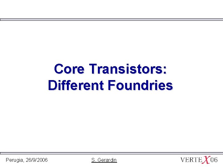 Core Transistors: Different Foundries Perugia, 26/9/2006 S. Gerardin 