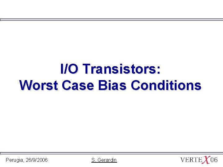 I/O Transistors: Worst Case Bias Conditions Perugia, 26/9/2006 S. Gerardin 