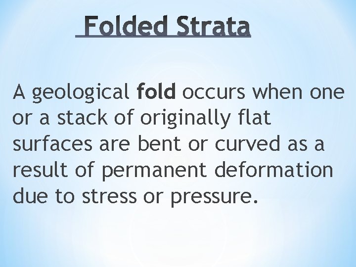A geological fold occurs when one or a stack of originally flat surfaces are