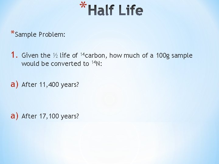 * *Sample Problem: 1. Given the ½ life of 14 carbon, how much of