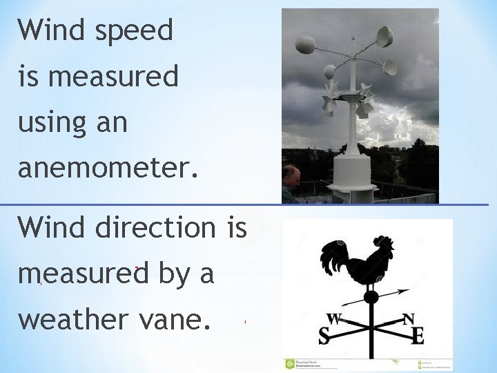 Wind speed is measured using an anemometer. Wind direction is measured by a weather