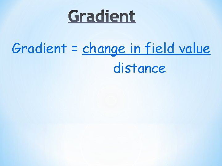 Gradient = change in field value distance 