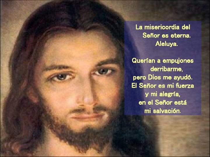 La misericordia del Señor es eterna. Aleluya. Querían a empujones derribarme, pero Dios me