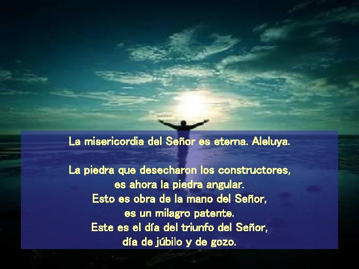 La misericordia del Señor es eterna. Aleluya. La piedra que desecharon los constructores, es