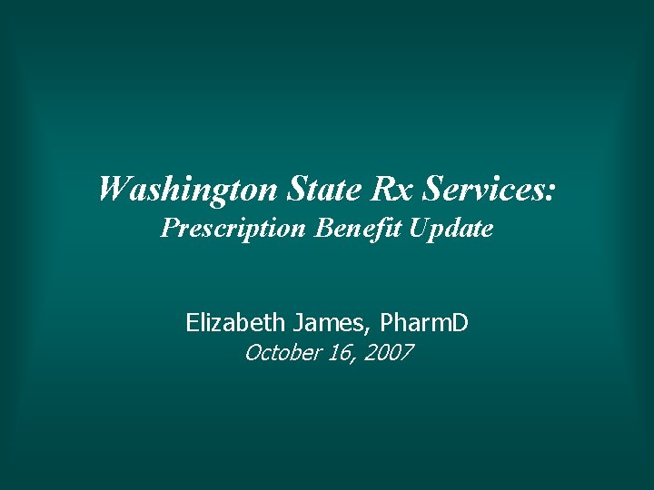 Washington State Rx Services: Prescription Benefit Update Elizabeth James, Pharm. D October 16, 2007
