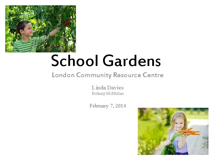 School Gardens London Community Resource Centre Linda Davies Brittany Mc. Mullan February 7, 2014