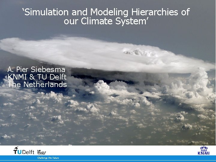 ‘Simulation and Modeling Hierarchies of our Climate System’ A. Pier Siebesma KNMI & TU
