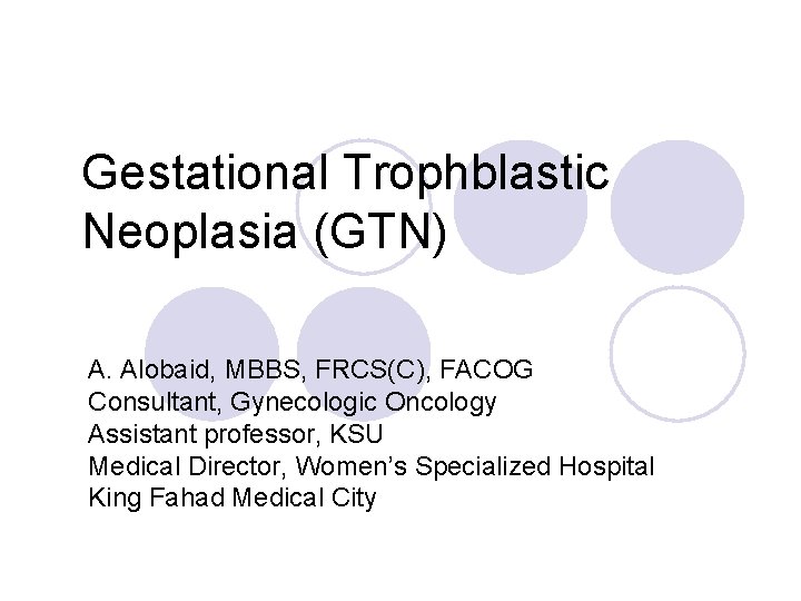 Gestational Trophblastic Neoplasia (GTN) A. Alobaid, MBBS, FRCS(C), FACOG Consultant, Gynecologic Oncology Assistant professor,