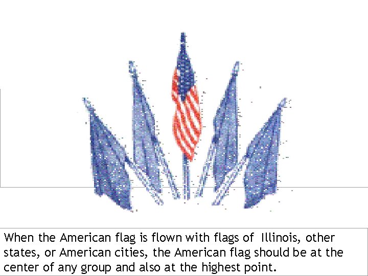  When the American flag is flown with flags of Illinois, other states, or