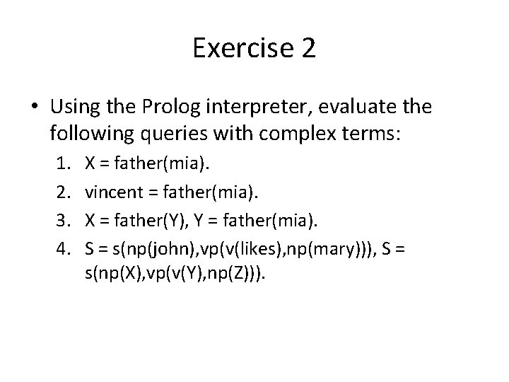 Exercise 2 • Using the Prolog interpreter, evaluate the following queries with complex terms: