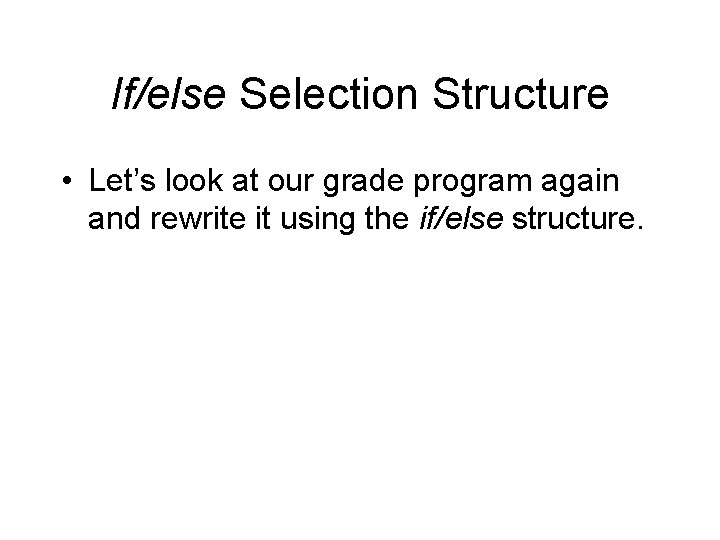 If/else Selection Structure • Let’s look at our grade program again and rewrite it