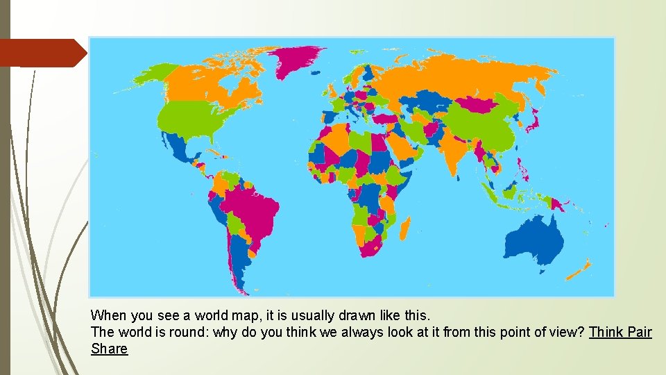 When you see a world map, it is usually drawn like this. The world