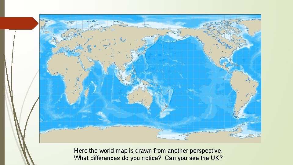 Here the world map is drawn from another perspective. What differences do you notice?