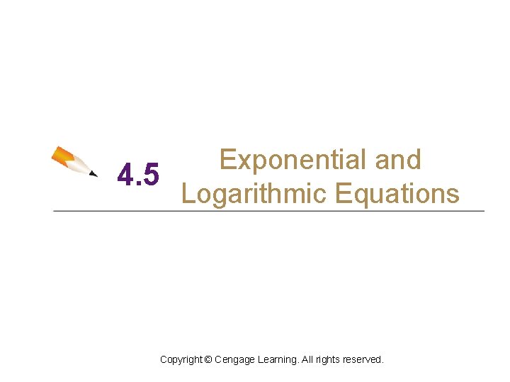 Exponential and 4. 5 Logarithmic Equations Copyright © Cengage Learning. All rights reserved. 