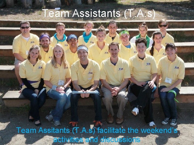 Team Assistants (T. A. s) Team Assitants (T. A. s) facilitate the weekend’s activities