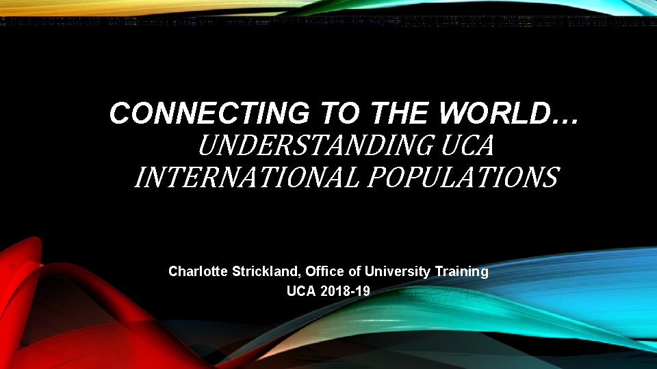 CONNECTING TO THE WORLD… UNDERSTANDING UCA INTERNATIONAL POPULATIONS Charlotte Strickland, Office of University Training