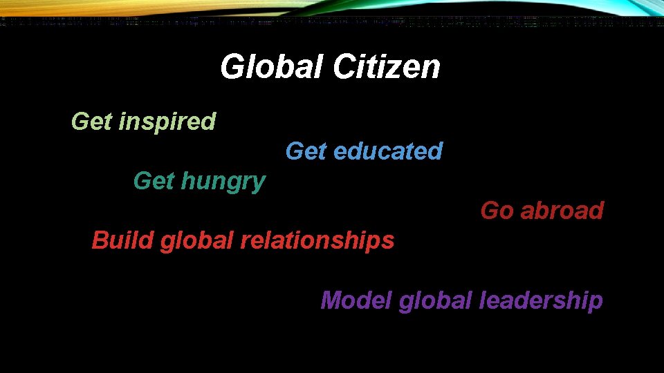 Global Citizen Get inspired Get educated Get hungry Go abroad Build global relationships Model