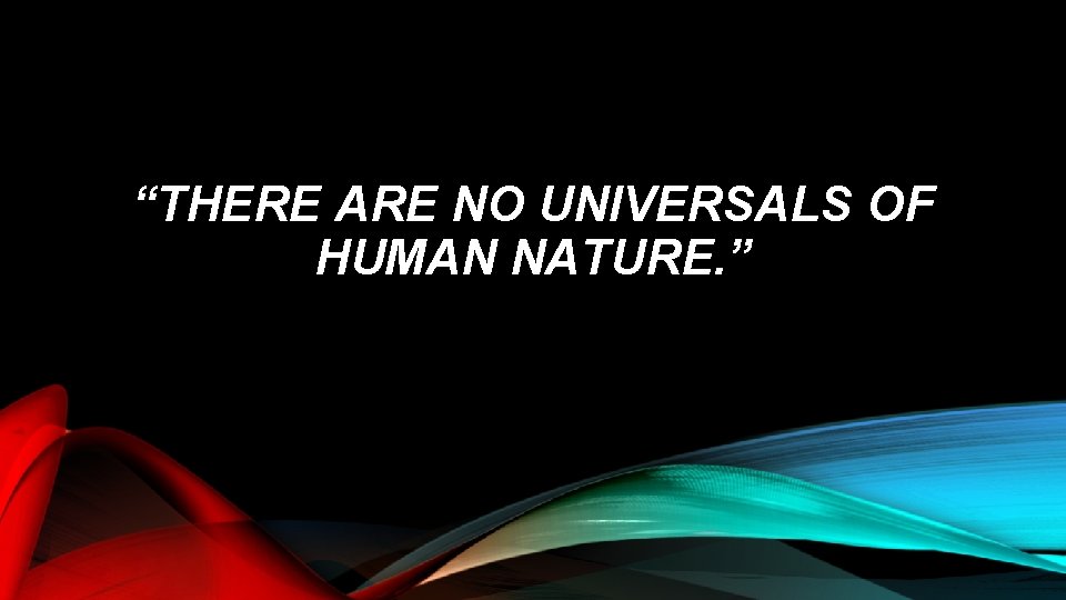 “THERE ARE NO UNIVERSALS OF HUMAN NATURE. ” 