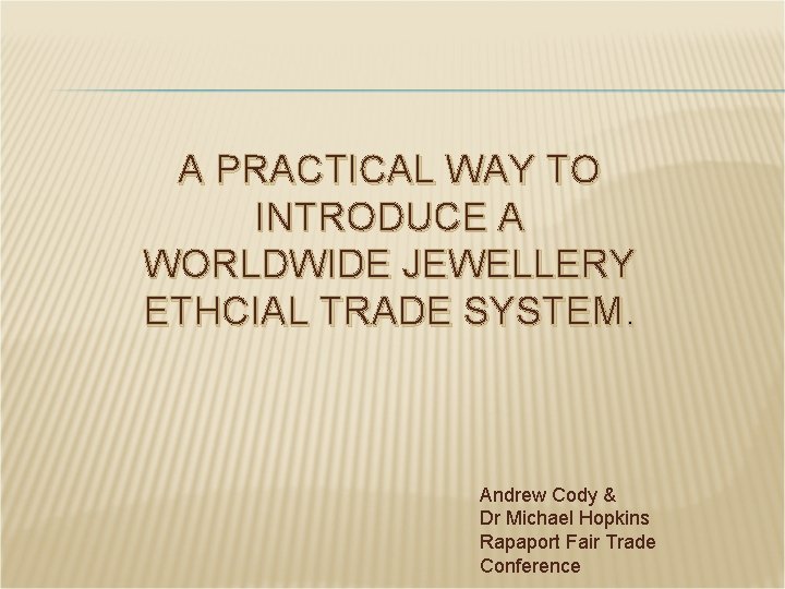 A PRACTICAL WAY TO INTRODUCE A WORLDWIDE JEWELLERY ETHCIAL TRADE SYSTEM. Andrew Cody &