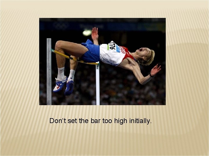 Don’t set the bar too high initially. 