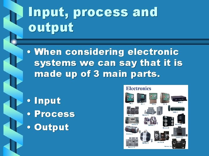 Input, process and output • When considering electronic systems we can say that it