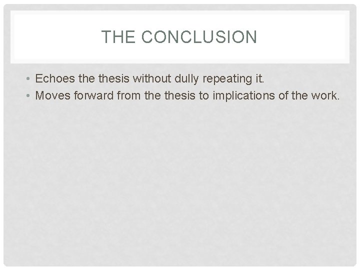 THE CONCLUSION • Echoes thesis without dully repeating it. • Moves forward from thesis