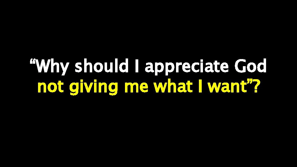 “Why should I appreciate God not giving me what I want”? 