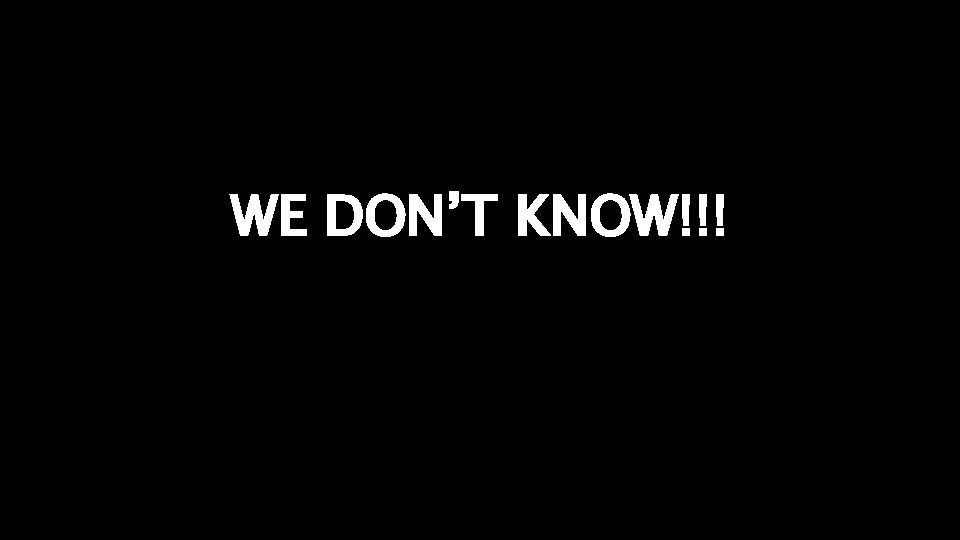 WE DON’T KNOW!!! 