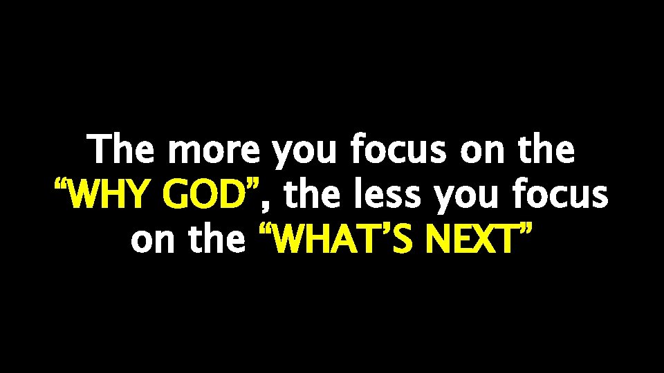 The more you focus on the “WHY GOD”, the less you focus on the