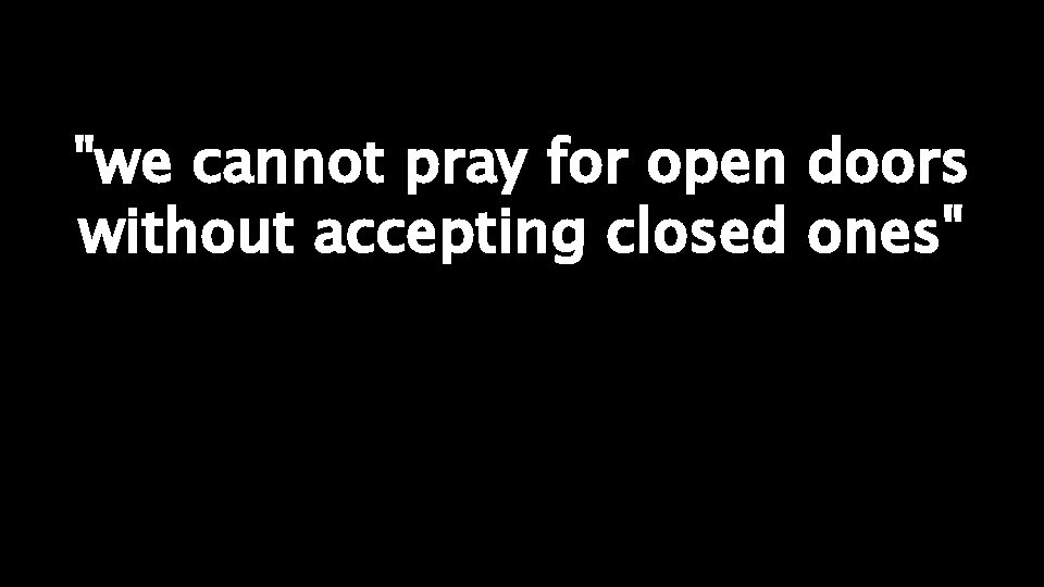 "we cannot pray for open doors without accepting closed ones" 