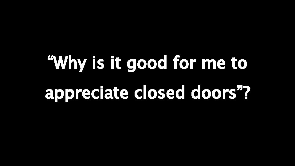 “Why is it good for me to appreciate closed doors”? 