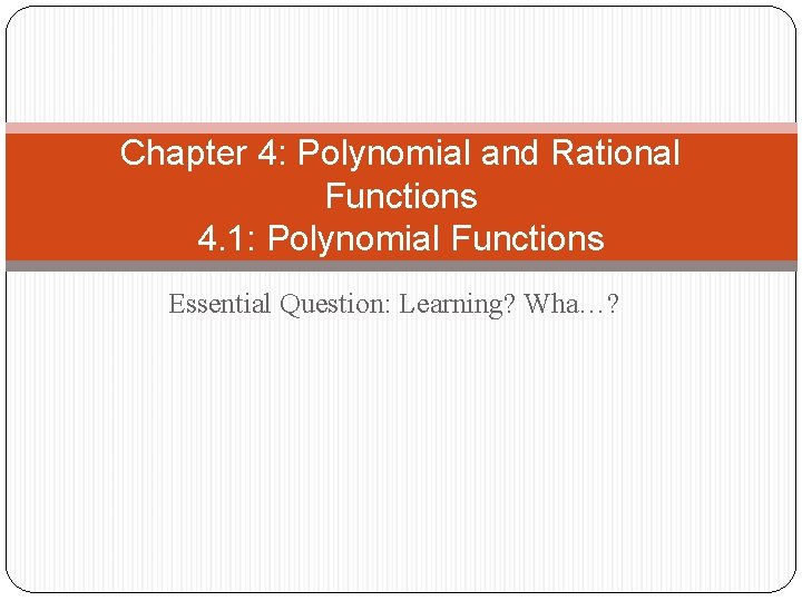 Chapter 4: Polynomial and Rational Functions 4. 1: Polynomial Functions Essential Question: Learning? Wha…? Chapter 4: Polynomial and Rational Functions 4. 1: Polynomial Functions Essential Question: Learning? Wha…?