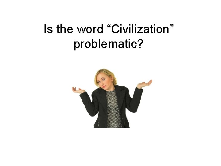 Is the word “Civilization” problematic? 