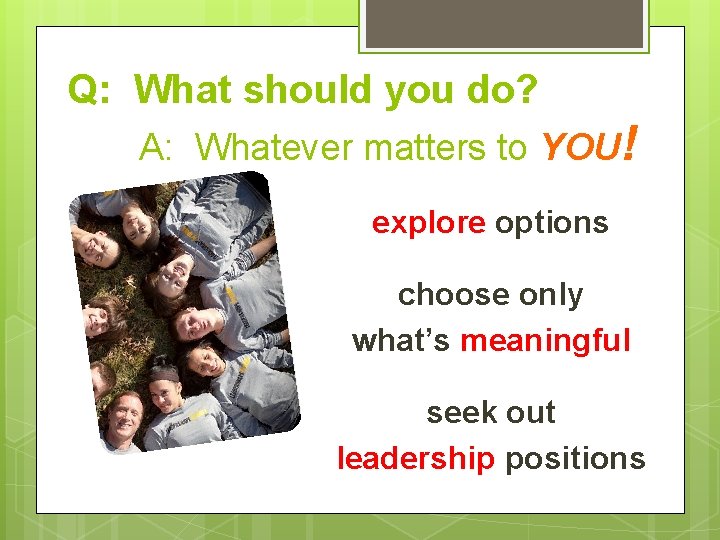 Q: What should you do? A: Whatever matters to YOU! explore options choose only