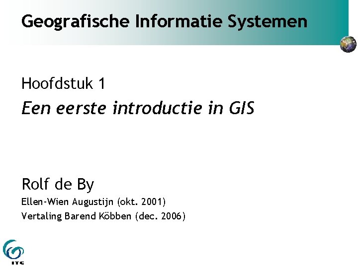 Geografische Informatie Systemen Hoofdstuk 1 Een eerste introductie in GIS Rolf de By Ellen-Wien