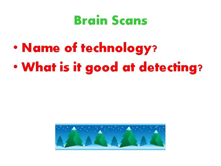 Brain Scans • Name of technology? • What is it good at detecting? 