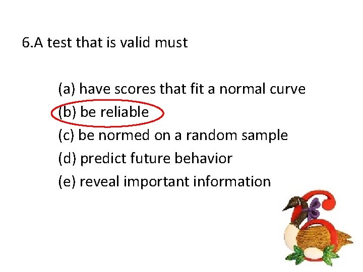 6. A test that is valid must (a) have scores that fit a normal