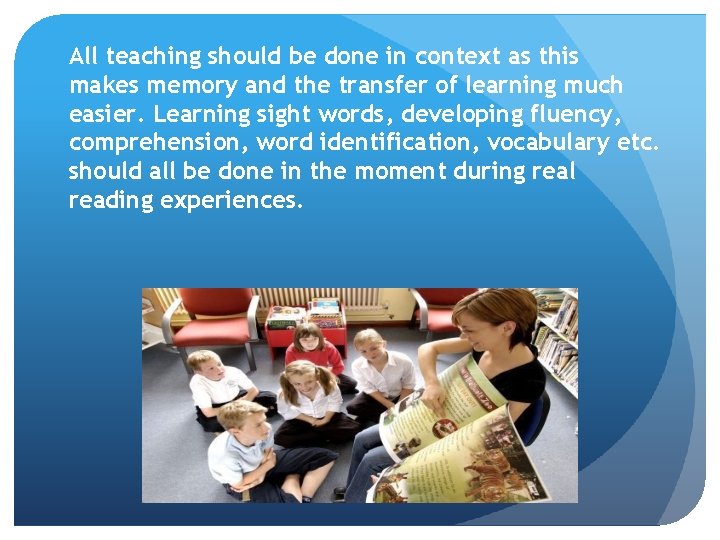 All teaching should be done in context as this makes memory and the transfer