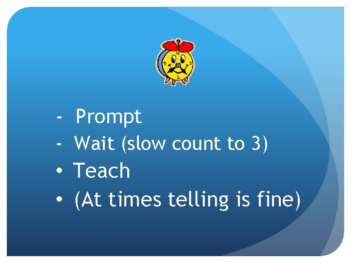 - Prompt - Wait (slow count to 3) • Teach • (At times telling